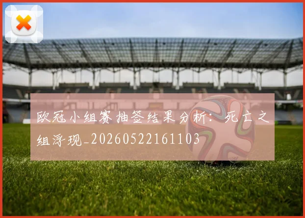 欧冠小组赛抽签结果分析:死亡之组浮现_20260522161103