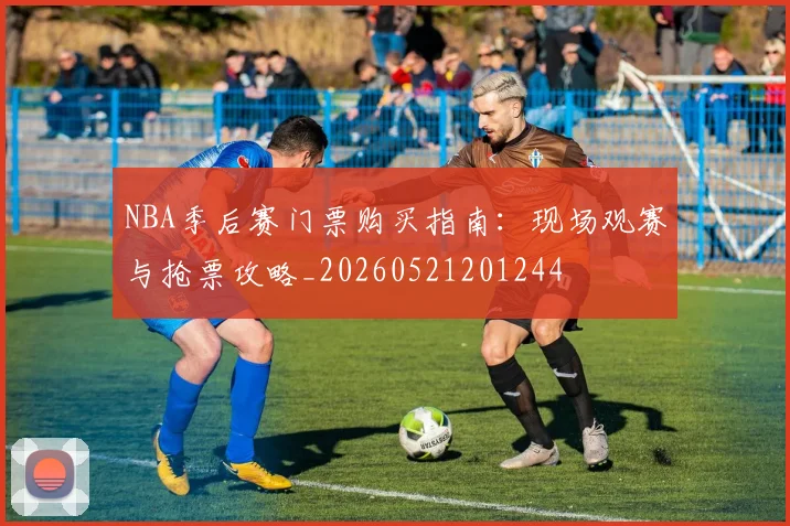 NBA季后赛门票购买指南:现场观赛与抢票攻略_20260521201244
