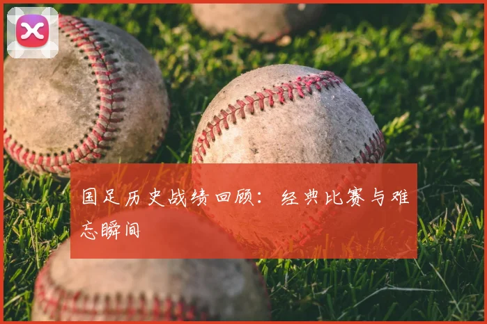 国足历史战绩回顾:经典比赛与难忘瞬间