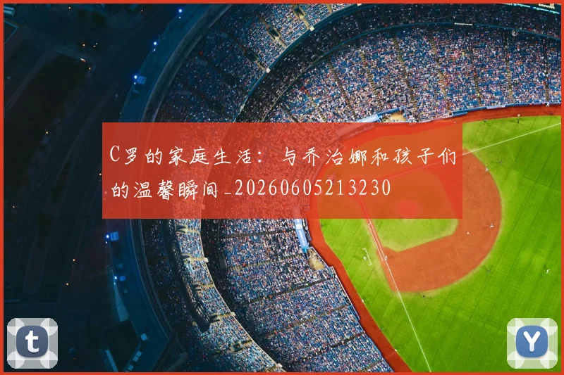 C罗的家庭生活:与乔治娜和孩子们的温馨瞬间_20260605213230