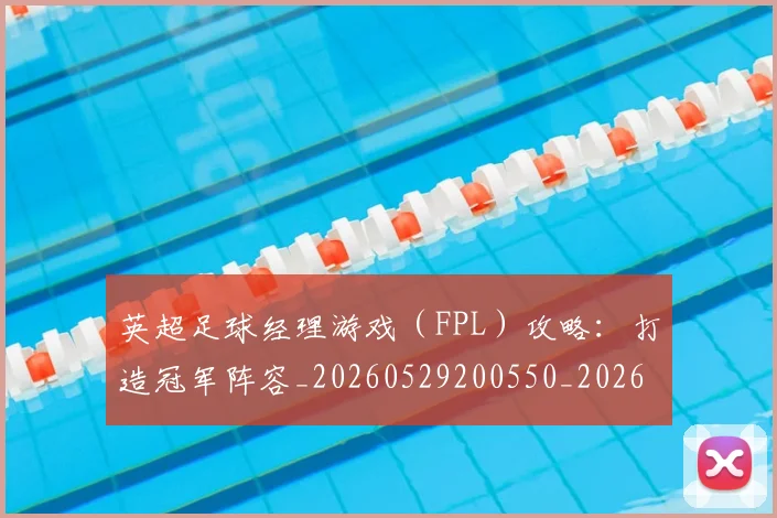 英超足球经理游戏(FPL)攻略:打造冠军阵容_20260529200550_20260702174843