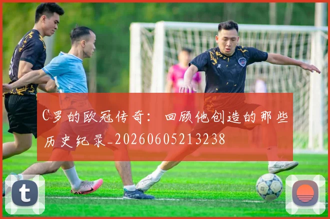 C罗的欧冠传奇:回顾他创造的那些历史纪录_20260605213238