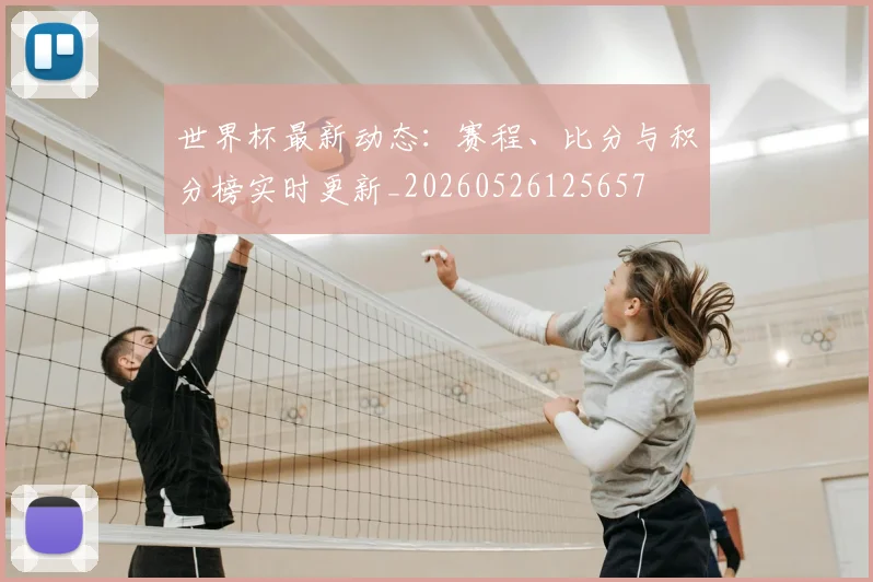 世界杯最新动态:赛程、比分与积分榜实时更新_20260526125657