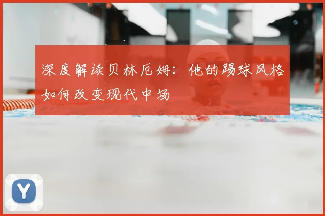 深度解读贝林厄姆：他的踢球风格如何改变现代中场