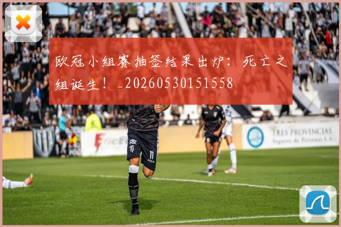 欧冠小组赛抽签结果出炉：死亡之组诞生！_20260530151558