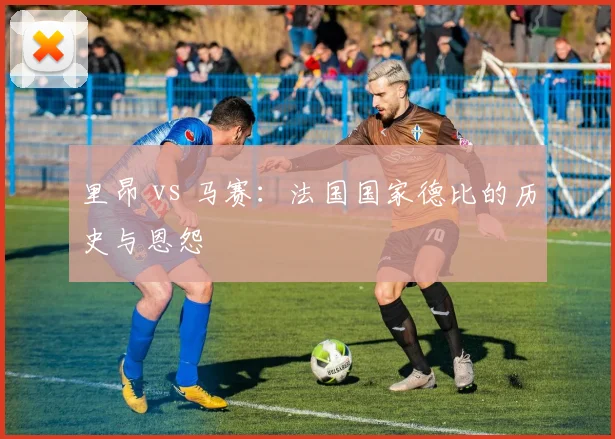 里昂 vs 马赛:法国国家德比的历史与恩怨