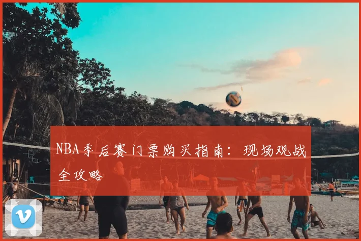 NBA季后赛门票购买指南:现场观战全攻略