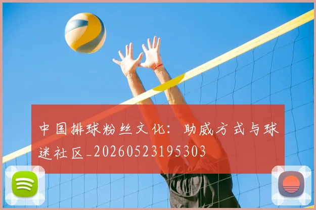 中国排球粉丝文化:助威方式与球迷社区_20260523195303