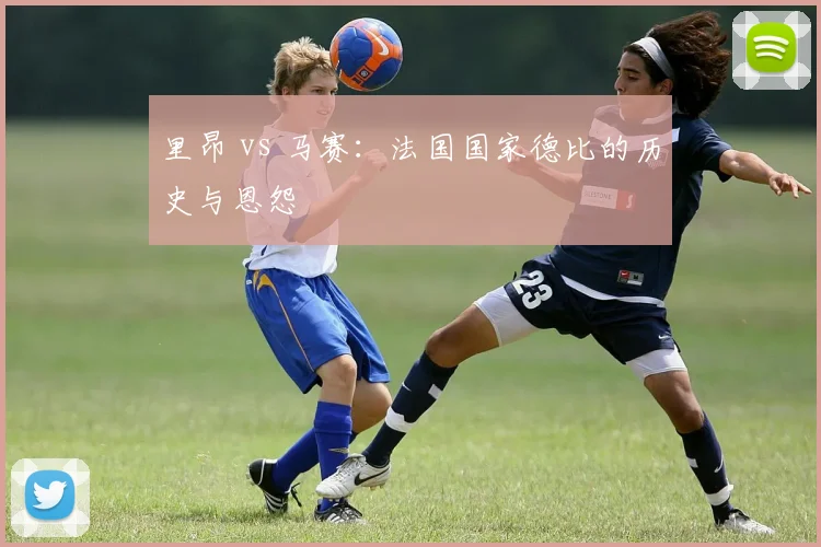 里昂 vs 马赛:法国国家德比的历史与恩怨