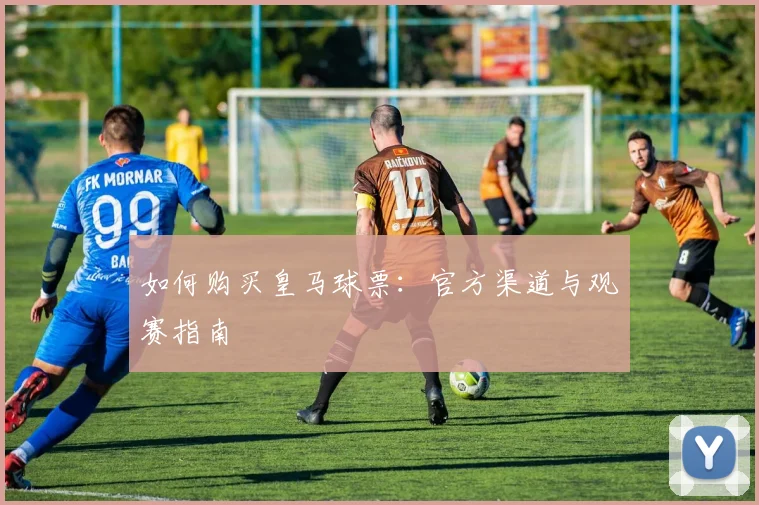 如何购买皇马球票：官方渠道与观赛指南