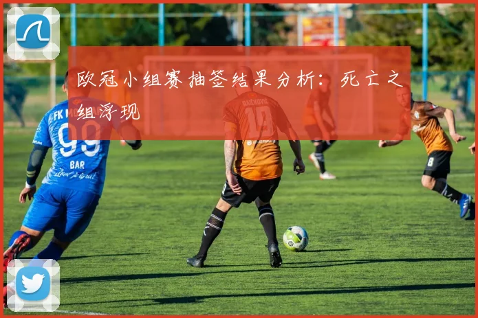 欧冠小组赛抽签结果分析：死亡之组浮现