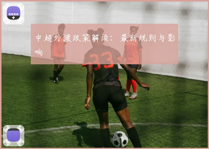中超外援政策解读：最新规则与影响
