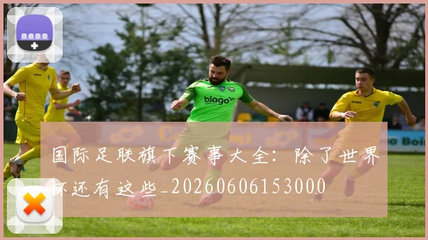 国际足联旗下赛事大全:除了世界杯还有这些_20260606153000