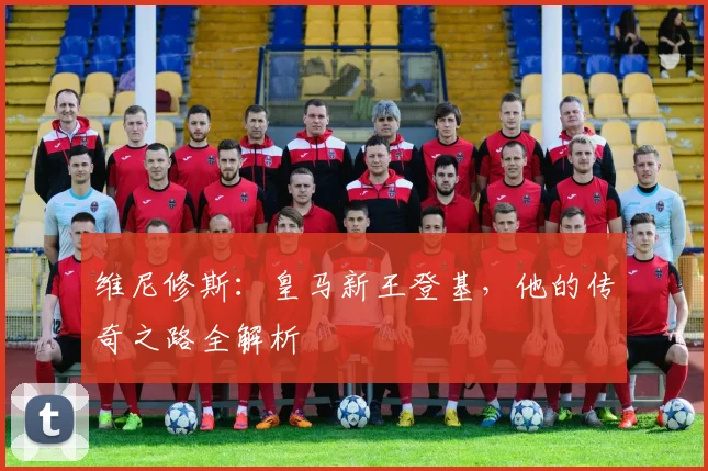 维尼修斯：皇马新王登基，他的传奇之路全解析