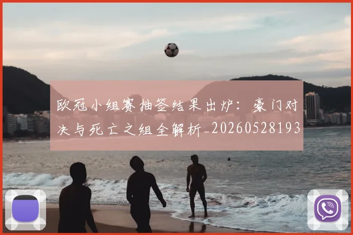 欧冠小组赛抽签结果出炉：豪门对决与死亡之组全解析_20260528193321