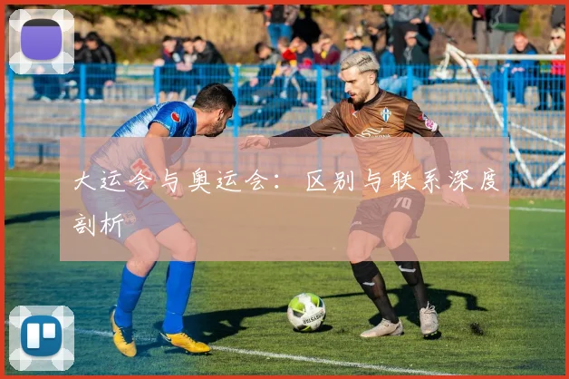 大运会与奥运会:区别与联系深度剖析