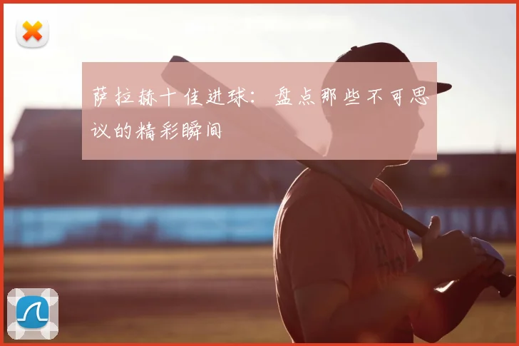 萨拉赫十佳进球:盘点那些不可思议的精彩瞬间