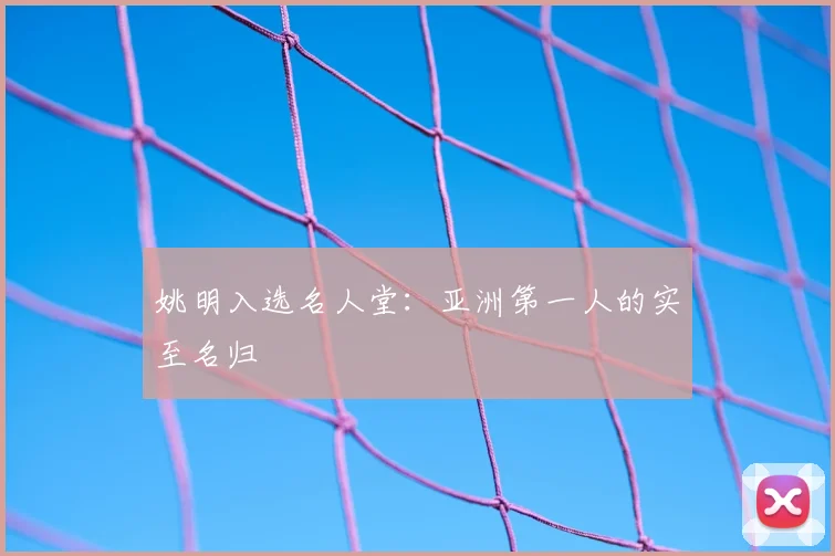 姚明入选名人堂:亚洲第一人的实至名归