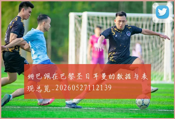 姆巴佩在巴黎圣日耳曼的数据与表现总览_20260527112139