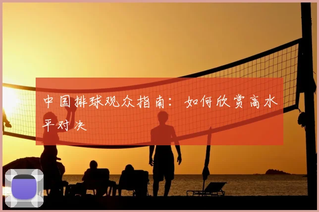 中国排球观众指南：如何欣赏高水平对决