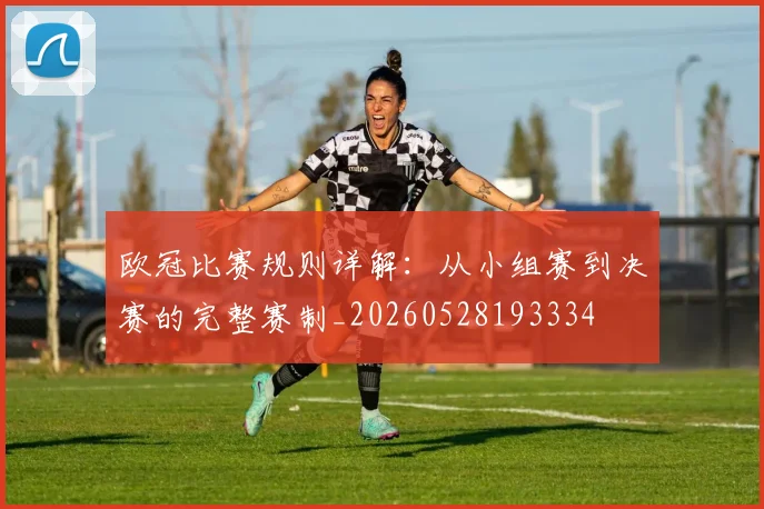 欧冠比赛规则详解:从小组赛到决赛的完整赛制_20260528193334