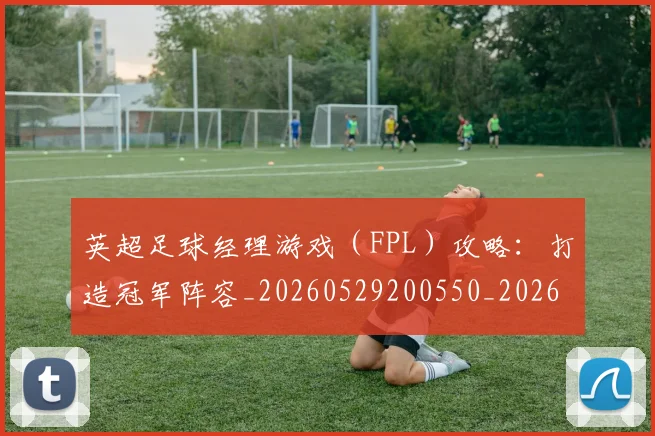 英超足球经理游戏(FPL)攻略:打造冠军阵容_20260529200550_20260702174843