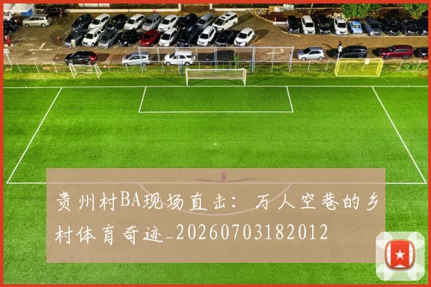 贵州村BA现场直击：万人空巷的乡村体育奇迹_20260703182012