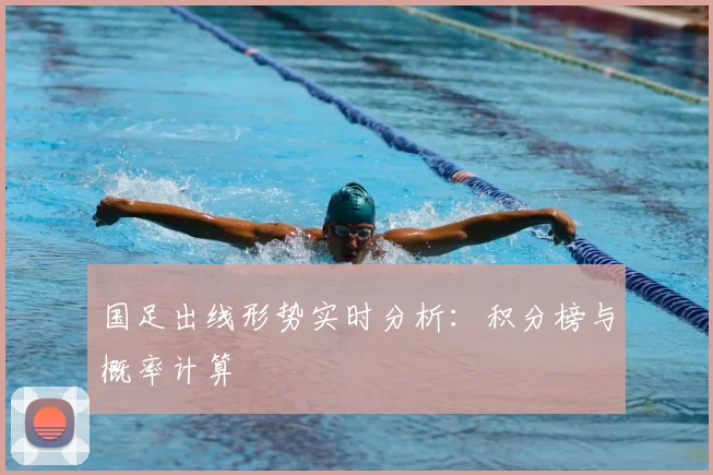 国足出线形势实时分析：积分榜与概率计算