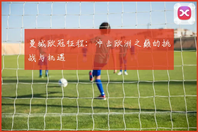 曼城欧冠征程：冲击欧洲之巅的挑战与机遇