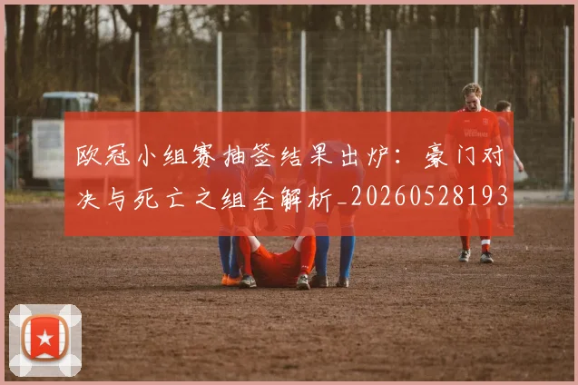 欧冠小组赛抽签结果出炉:豪门对决与死亡之组全解析_20260528193321