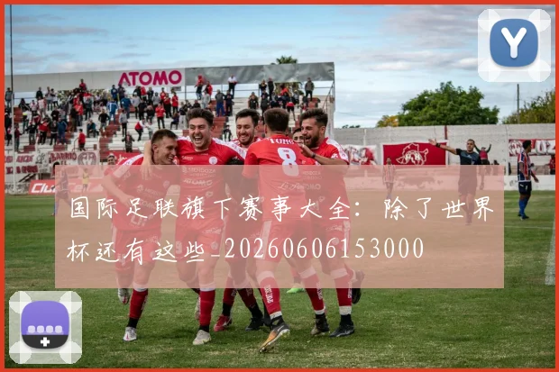 国际足联旗下赛事大全:除了世界杯还有这些_20260606153000