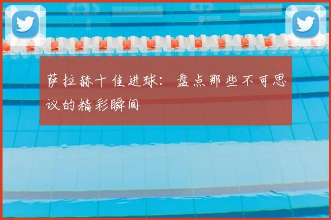 萨拉赫十佳进球:盘点那些不可思议的精彩瞬间
