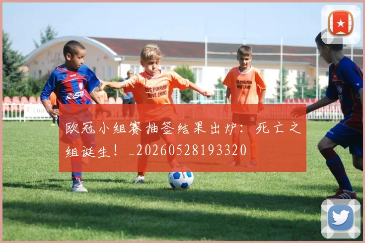 欧冠小组赛抽签结果出炉:死亡之组诞生!_20260528193320
