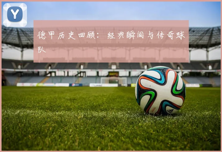 德甲历史回顾:经典瞬间与传奇球队
