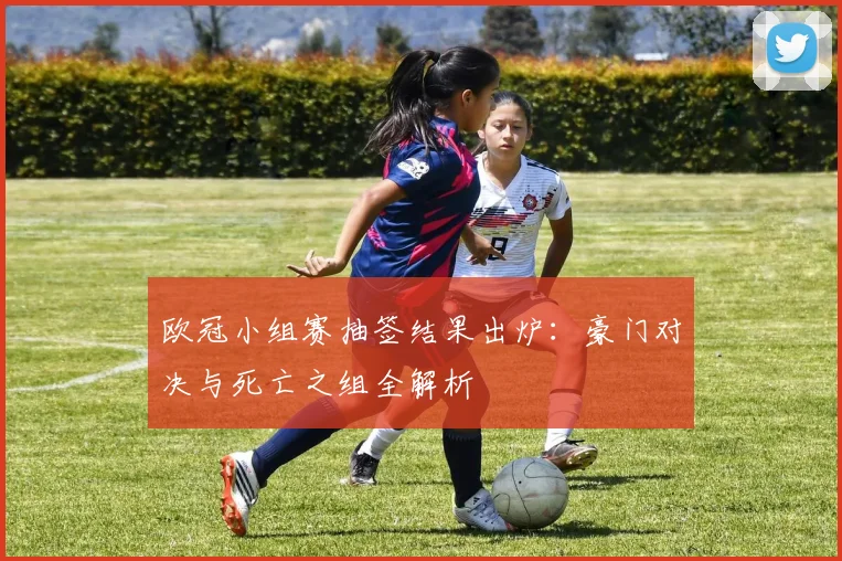 欧冠小组赛抽签结果出炉：豪门对决与死亡之组全解析