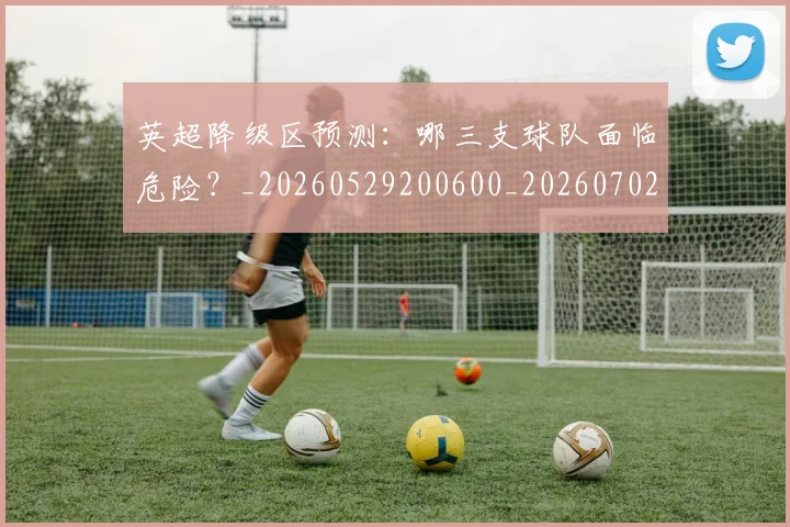 英超降级区预测：哪三支球队面临危险？_20260529200600_20260702175140