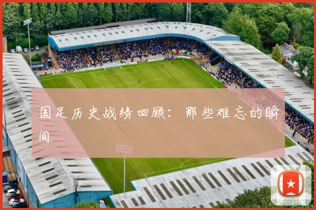 国足历史战绩回顾：那些难忘的瞬间
