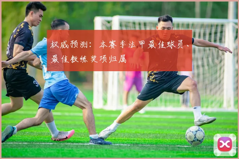 权威预测:本赛季法甲最佳球员、最佳教练奖项归属