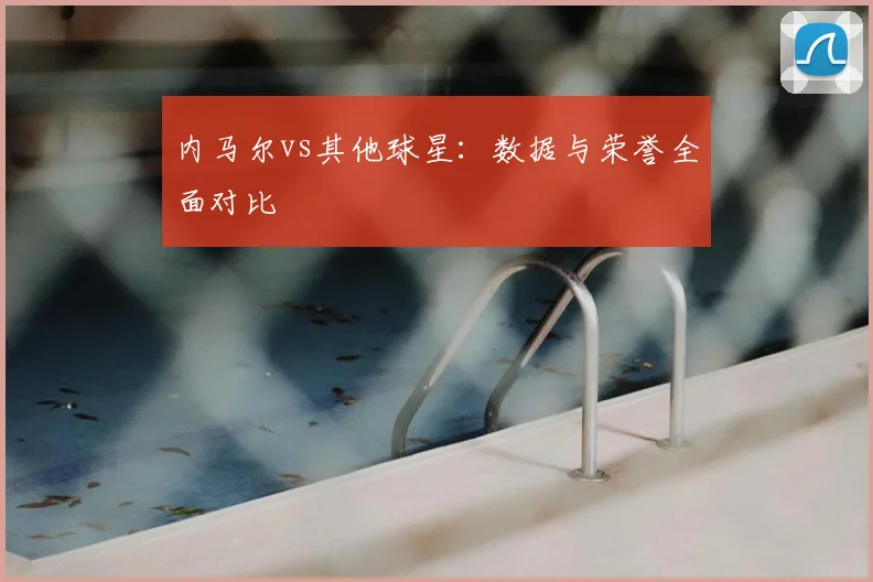 内马尔vs其他球星：数据与荣誉全面对比
