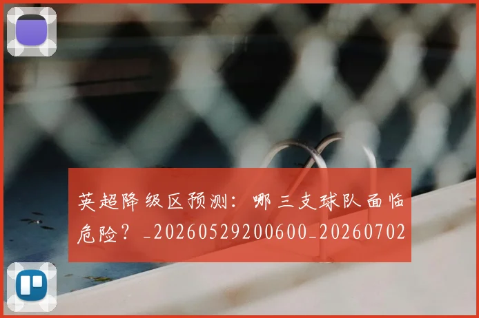 英超降级区预测:哪三支球队面临危险?_20260529200600_20260702175140