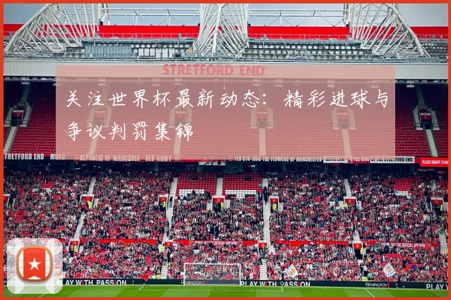 关注世界杯最新动态:精彩进球与争议判罚集锦