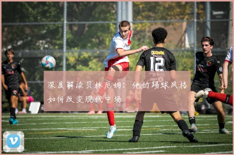 深度解读贝林厄姆：他的踢球风格如何改变现代中场