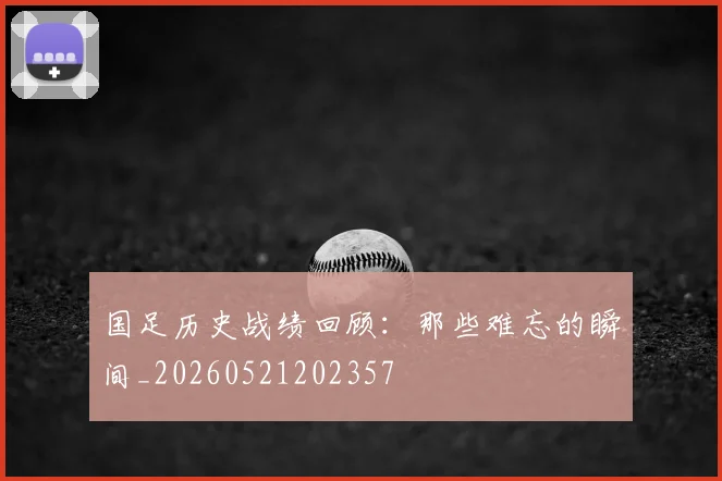 国足历史战绩回顾：那些难忘的瞬间_20260521202357