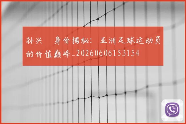 孙兴慜身价揭秘:亚洲足球运动员的价值巅峰_20260606153154